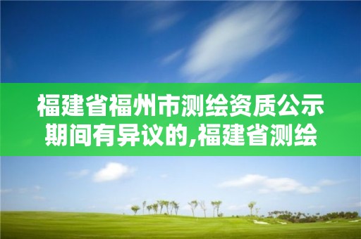 福建省福州市测绘资质公示期间有异议的,福建省测绘资质查询