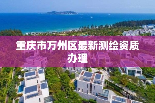 重庆市万州区最新测绘资质办理