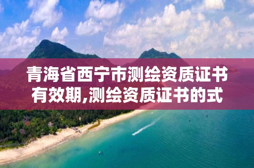 青海省西宁市测绘资质证书有效期,测绘资质证书的式样。