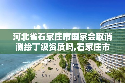 河北省石家庄市国家会取消测绘丁级资质吗,石家庄市测绘院。