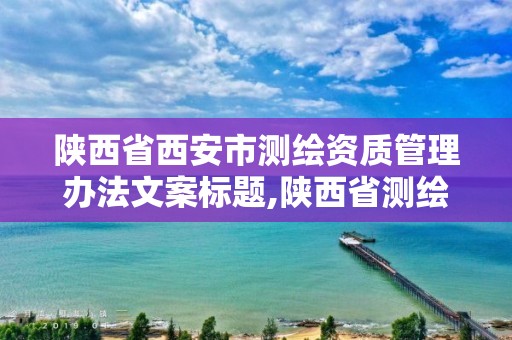 陕西省西安市测绘资质管理办法文案标题,陕西省测绘资质延期公告。