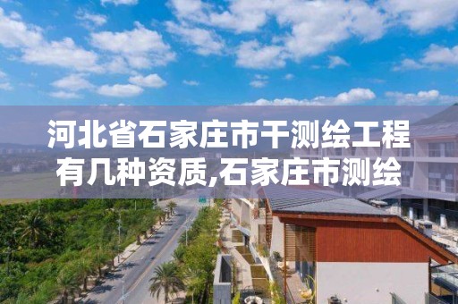 河北省石家庄市干测绘工程有几种资质,石家庄市测绘公司招聘