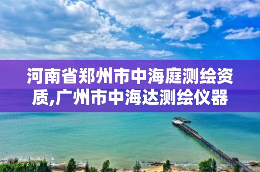 河南省郑州市中海庭测绘资质,广州市中海达测绘仪器有限公司电话