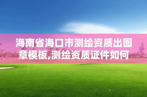 海南省海口市测绘资质出图章模板,测绘资质证件如何查询