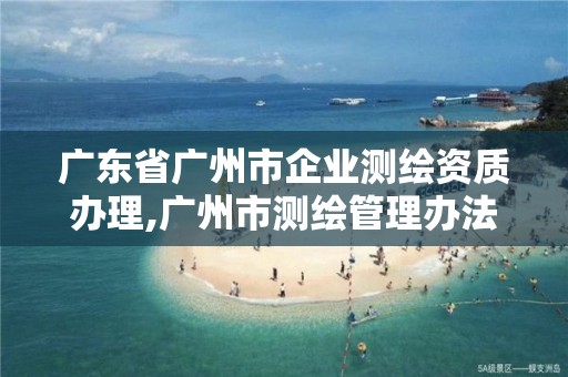 广东省广州市企业测绘资质办理,广州市测绘管理办法