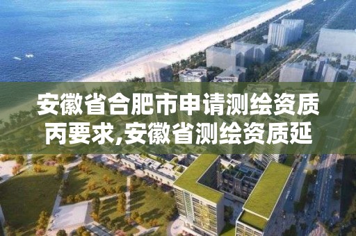 安徽省合肥市申请测绘资质丙要求,安徽省测绘资质延期公告。