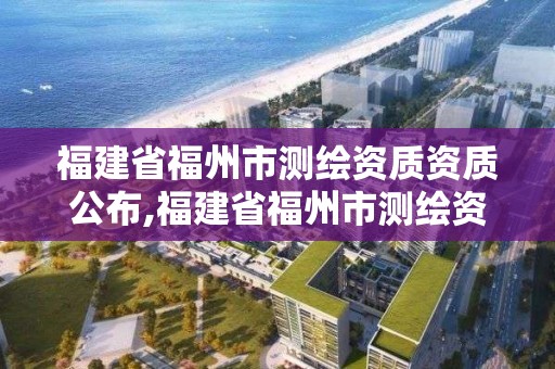 福建省福州市测绘资质资质公布,福建省福州市测绘资质资质公布了吗