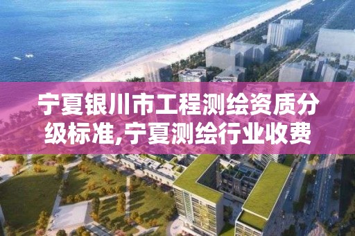 宁夏银川市工程测绘资质分级标准,宁夏测绘行业收费标准