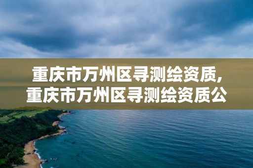 重庆市万州区寻测绘资质,重庆市万州区寻测绘资质公司电话