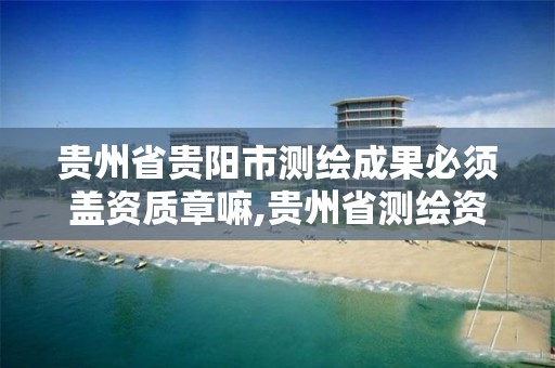 贵州省贵阳市测绘成果必须盖资质章嘛,贵州省测绘资质单位。