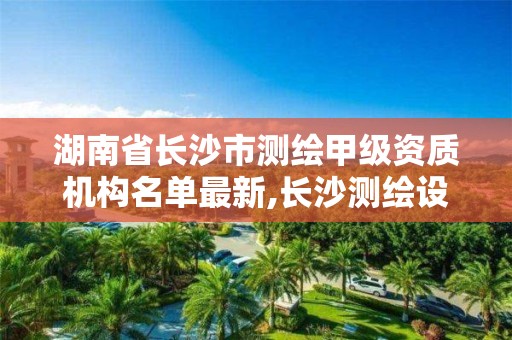 湖南省长沙市测绘甲级资质机构名单最新,长沙测绘设计院