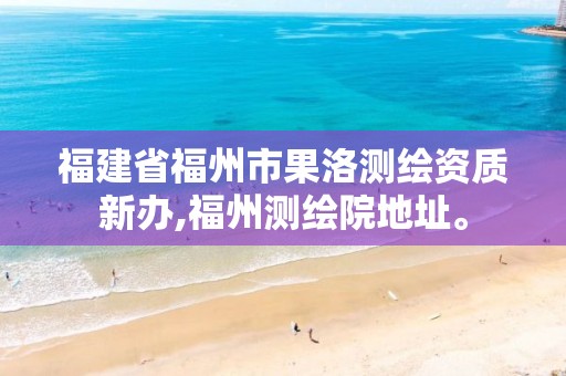 福建省福州市果洛测绘资质新办,福州测绘院地址。