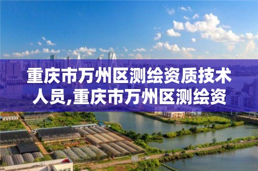 重庆市万州区测绘资质技术人员,重庆市万州区测绘资质技术人员名单