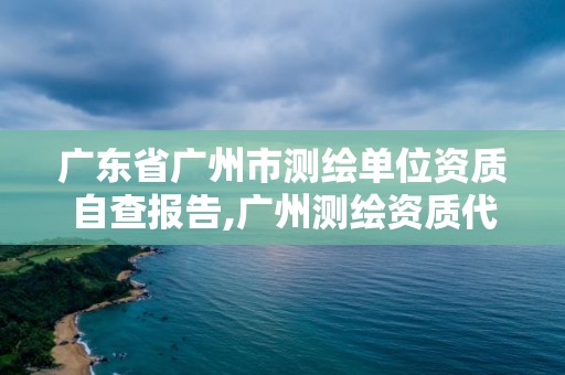 广东省广州市测绘单位资质自查报告,广州测绘资质代办。