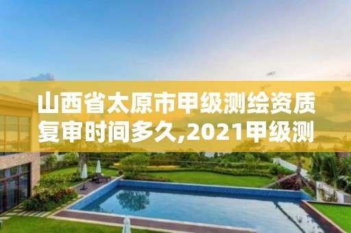 山西省太原市甲级测绘资质复审时间多久,2021甲级测绘资质延期公告。