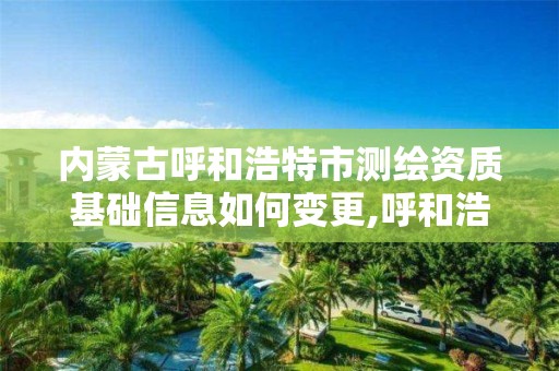 内蒙古呼和浩特市测绘资质基础信息如何变更,呼和浩特测绘公司招聘。