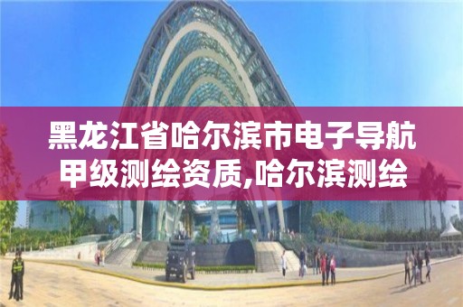 黑龙江省哈尔滨市电子导航甲级测绘资质,哈尔滨测绘有限公司