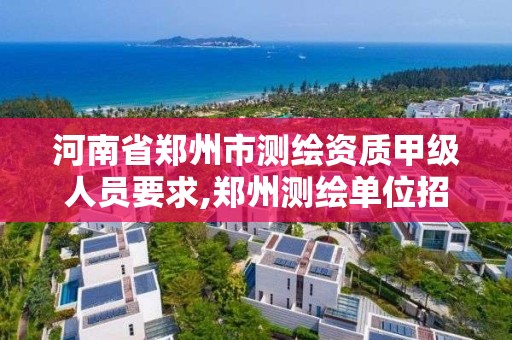 河南省郑州市测绘资质甲级人员要求,郑州测绘单位招聘