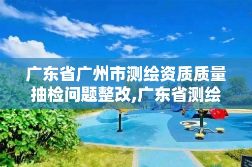 广东省广州市测绘资质质量抽检问题整改,广东省测绘资质办理流程。