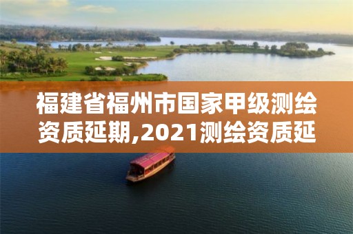 福建省福州市国家甲级测绘资质延期,2021测绘资质延期公告福建省。