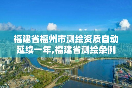 福建省福州市测绘资质自动延续一年,福建省测绘条例