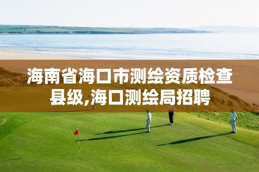 海南省海口市测绘资质检查县级,海口测绘局招聘