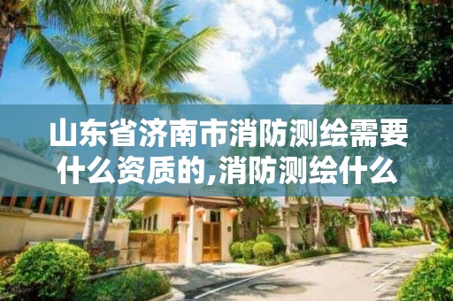 山东省济南市消防测绘需要什么资质的,消防测绘什么用处