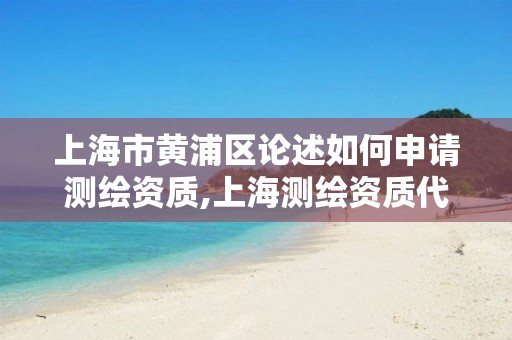 上海市黄浦区论述如何申请测绘资质,上海测绘资质代办