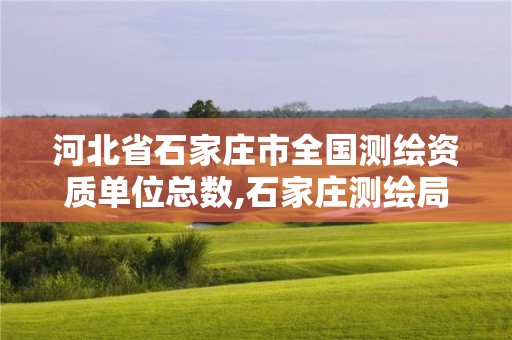 河北省石家庄市全国测绘资质单位总数,石家庄测绘局工资怎么样