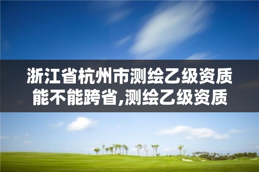 浙江省杭州市测绘乙级资质能不能跨省,测绘乙级资质能不能做省外的项目。