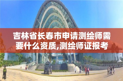 吉林省长春市申请测绘师需要什么资质,测绘师证报考条件。