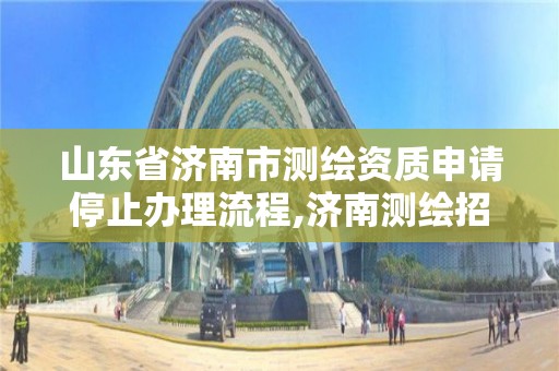 山东省济南市测绘资质申请停止办理流程,济南测绘招标。