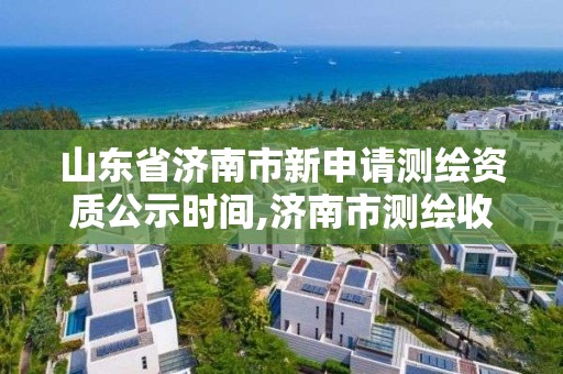 山东省济南市新申请测绘资质公示时间,济南市测绘收费标准