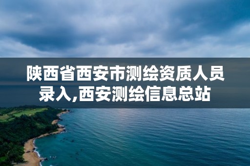 陕西省西安市测绘资质人员录入,西安测绘信息总站