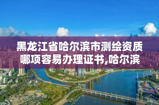 黑龙江省哈尔滨市测绘资质哪项容易办理证书,哈尔滨的测绘公司有哪些