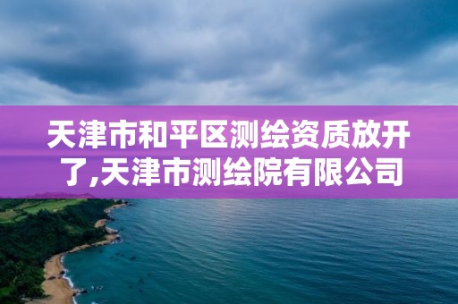 天津市和平区测绘资质放开了,天津市测绘院有限公司资质