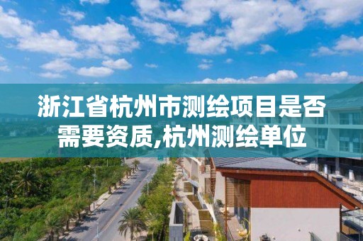 浙江省杭州市测绘项目是否需要资质,杭州测绘单位