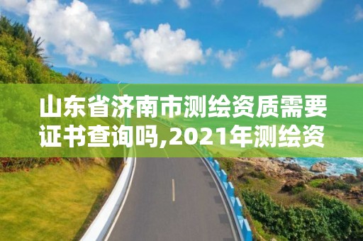 山东省济南市测绘资质需要证书查询吗,2021年测绘资质延期山东