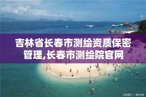 吉林省长春市测绘资质保密管理,长春市测绘院官网