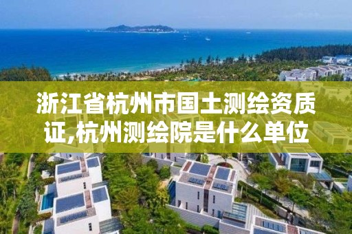 浙江省杭州市国土测绘资质证,杭州测绘院是什么单位