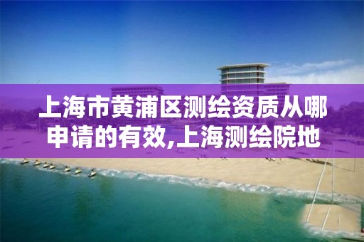 上海市黄浦区测绘资质从哪申请的有效,上海测绘院地址浦东。