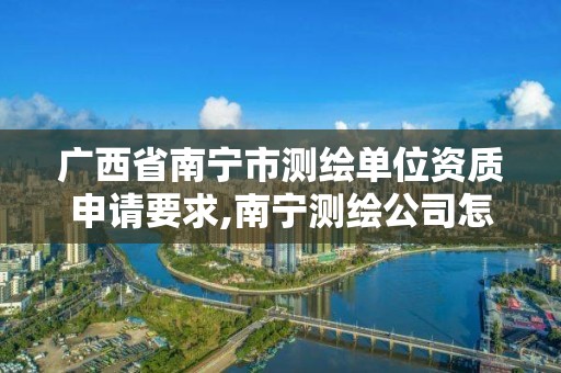 广西省南宁市测绘单位资质申请要求,南宁测绘公司怎么收费标准