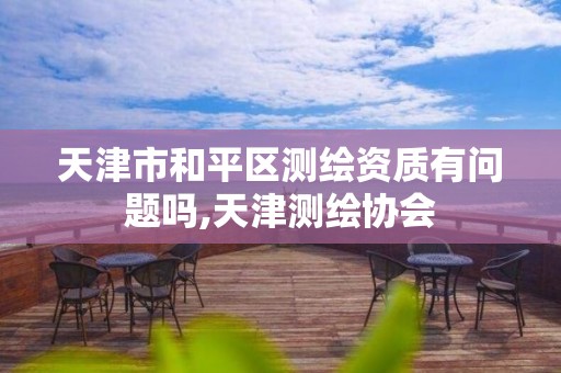 天津市和平区测绘资质有问题吗,天津测绘协会