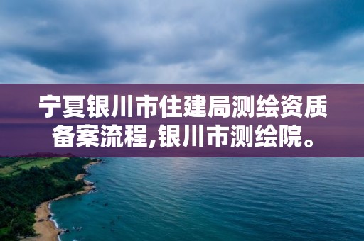 宁夏银川市住建局测绘资质备案流程,银川市测绘院。