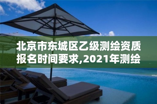 北京市东城区乙级测绘资质报名时间要求,2021年测绘乙级资质申报条件。