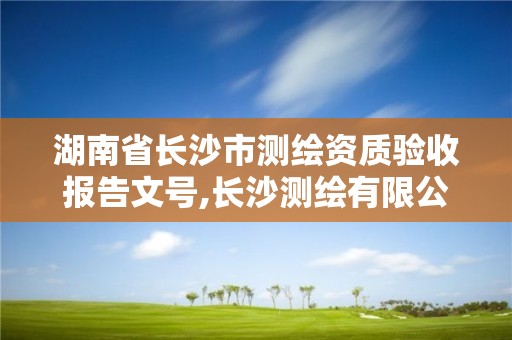 湖南省长沙市测绘资质验收报告文号,长沙测绘有限公司怎么样。