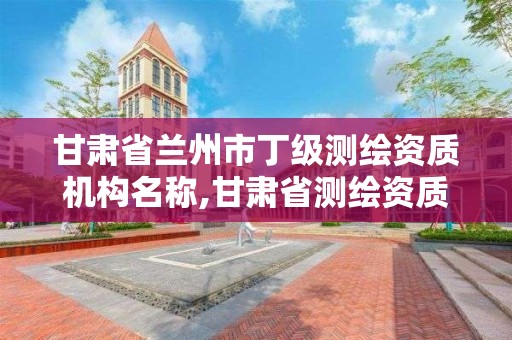 甘肃省兰州市丁级测绘资质机构名称,甘肃省测绘资质单位。