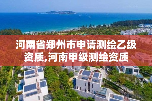 河南省郑州市申请测绘乙级资质,河南甲级测绘资质