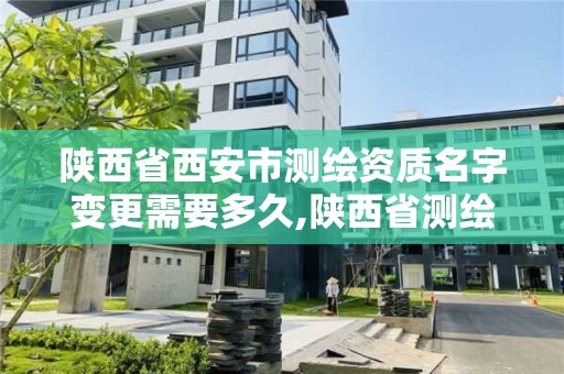 陕西省西安市测绘资质名字变更需要多久,陕西省测绘资质申请材料