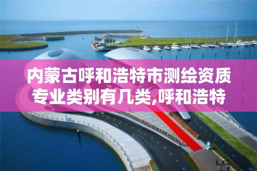 内蒙古呼和浩特市测绘资质专业类别有几类,呼和浩特测绘院。